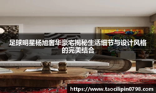 足球明星杨旭奢华豪宅揭秘生活细节与设计风格的完美结合